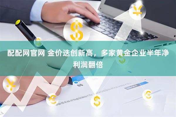 配配网官网 金价迭创新高，多家黄金企业半年净利润翻倍