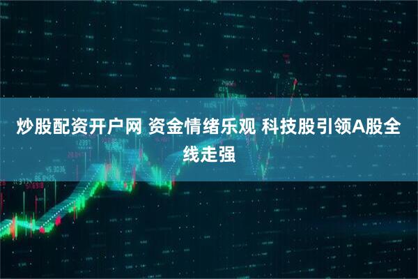 炒股配资开户网 资金情绪乐观 科技股引领A股全线走强