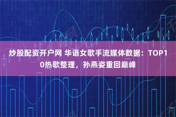 炒股配资开户网 华语女歌手流媒体数据：TOP10热歌整理，孙燕姿重回巅峰