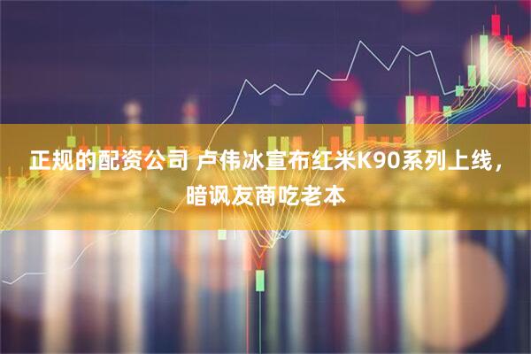 正规的配资公司 卢伟冰宣布红米K90系列上线，暗讽友商吃老本