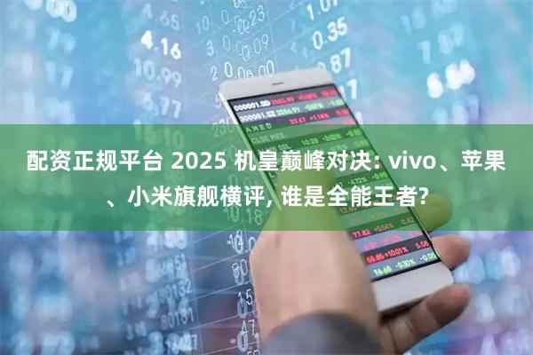 配资正规平台 2025 机皇巅峰对决: vivo、苹果、小米旗舰横评, 谁是全能王者?