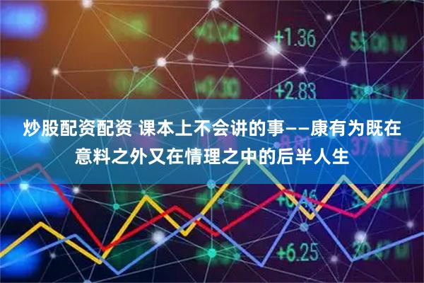 炒股配资配资 课本上不会讲的事——康有为既在意料之外又在情理之中的后半人生
