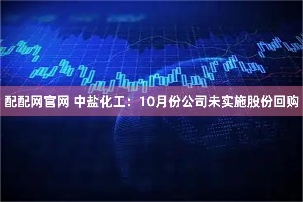 配配网官网 中盐化工：10月份公司未实施股份回购
