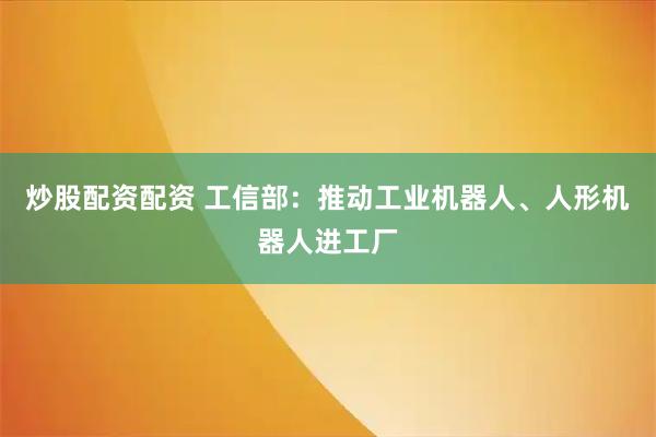 炒股配资配资 工信部：推动工业机器人、人形机器人进工厂