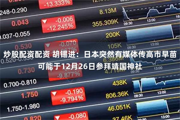 炒股配资配资 胡锡进：日本突然有媒体传高市早苗可能于12月26日参拜靖国神社