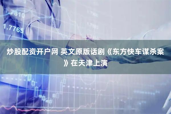 炒股配资开户网 英文原版话剧《东方快车谋杀案》在天津上演