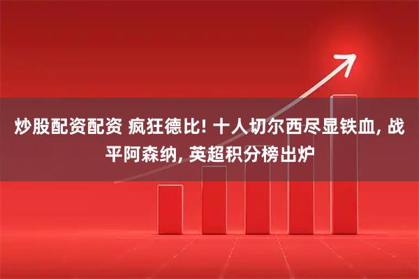 炒股配资配资 疯狂德比! 十人切尔西尽显铁血, 战平阿森纳, 英超积分榜出炉