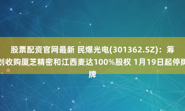 股票配资官网最新 民爆光电(301362.SZ)：筹划收购厦芝精密和江西麦达100%股权 1月19日起停牌