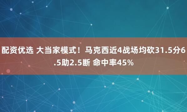 配资优选 大当家模式！马克西近4战场均砍31.5分6.5助2.5断 命中率45%