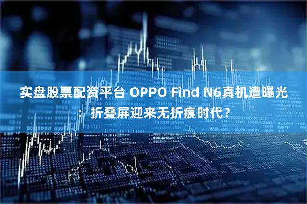 实盘股票配资平台 OPPO Find N6真机遭曝光：折叠屏迎来无折痕时代？