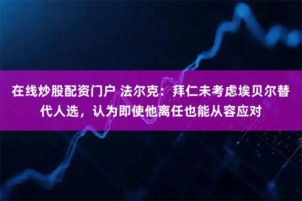 在线炒股配资门户 法尔克：拜仁未考虑埃贝尔替代人选，认为即使他离任也能从容应对