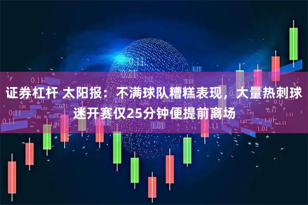 证券杠杆 太阳报：不满球队糟糕表现，大量热刺球迷开赛仅25分钟便提前离场