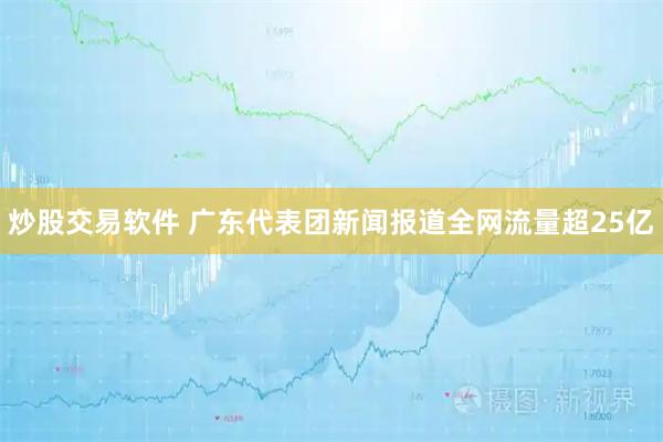 炒股交易软件 广东代表团新闻报道全网流量超25亿