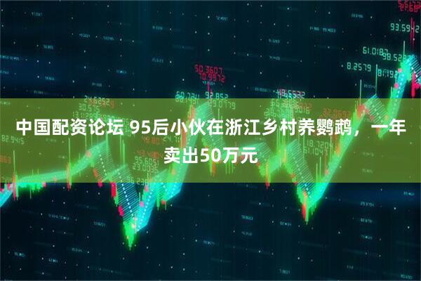 中国配资论坛 95后小伙在浙江乡村养鹦鹉，一年卖出50万元