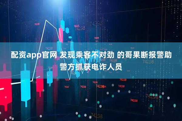 配资app官网 发现乘客不对劲 的哥果断报警助警方抓获电诈人员