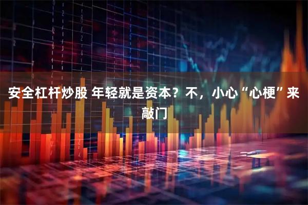 安全杠杆炒股 年轻就是资本？不，小心“心梗”来敲门