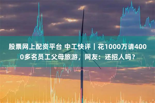 股票网上配资平台 中工快评｜花1000万请4000多名员工父母旅游，网友：还招人吗？