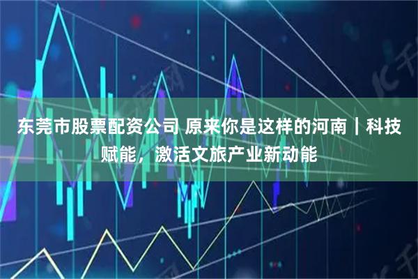 东莞市股票配资公司 原来你是这样的河南｜科技赋能，激活文旅产业新动能